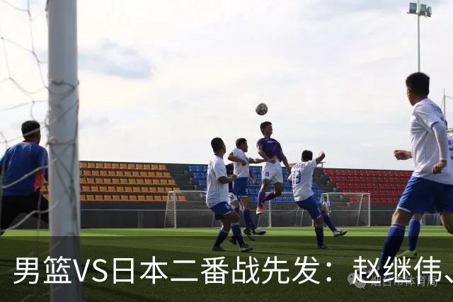 男篮VS日本二番战先发：赵继伟、贺希宁、王俊杰、朱俊龙、胡金秋